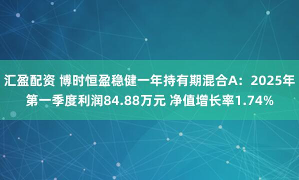 汇盈配资 博时恒盈稳健一年持有期混合A：2025年第一季度利润84.88万元 净值增长率1.74%