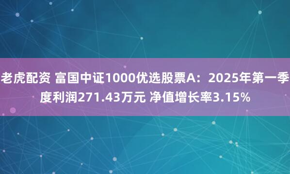老虎配资 富国中证1000优选股票A：2025年第一季度利润271.43万元 净值增长率3.15%