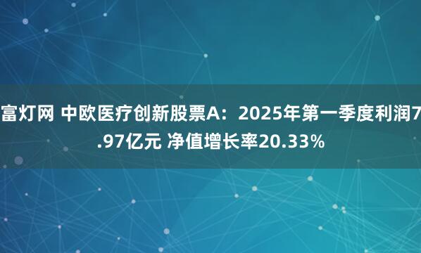 富灯网 中欧医疗创新股票A：2025年第一季度利润7.97亿元 净值增长率20.33%