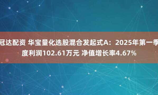 冠达配资 华宝量化选股混合发起式A：2025年第一季度利润102.61万元 净值增长率4.67%