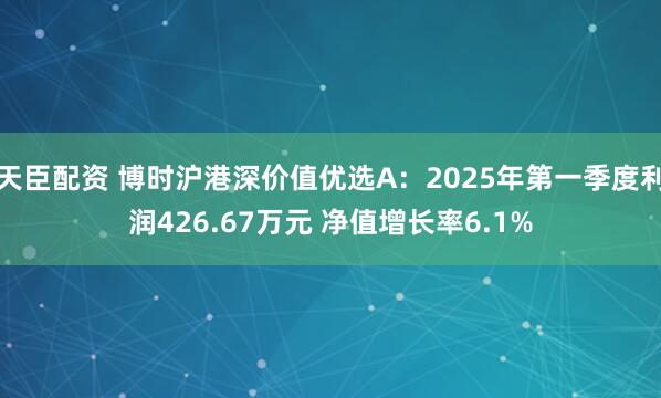 天臣配资 博时沪港深价值优选A：2025年第一季度利润426.67万元 净值增长率6.1%