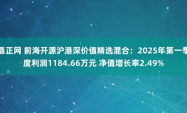 嘉正网 前海开源沪港深价值精选混合：2025年第一季度利润1184.66万元 净值增长率2.49%