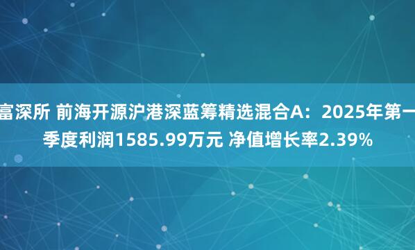 富深所 前海开源沪港深蓝筹精选混合A：2025年第一季度利润1585.99万元 净值增长率2.39%