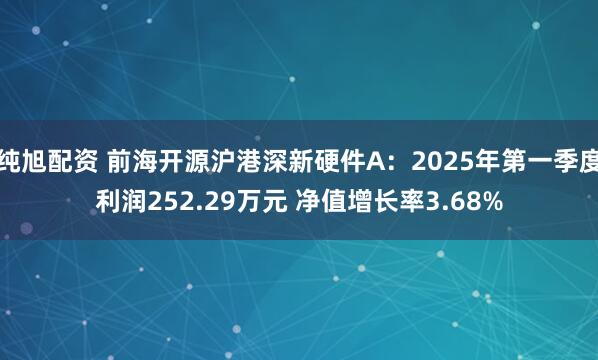 纯旭配资 前海开源沪港深新硬件A：2025年第一季度利润252.29万元 净值增长率3.68%