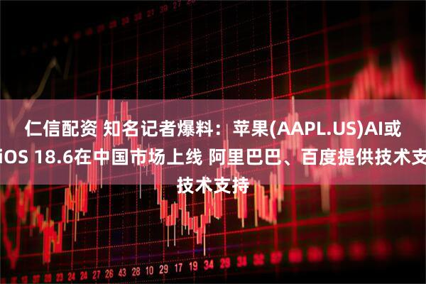 仁信配资 知名记者爆料：苹果(AAPL.US)AI或随iOS 18.6在中国市场上线 阿里巴巴、百度提供技术支持