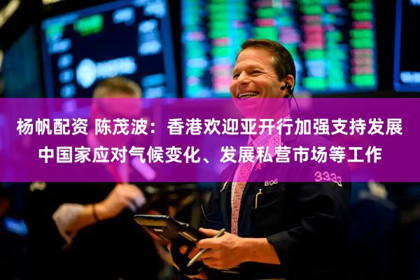 杨帆配资 陈茂波：香港欢迎亚开行加强支持发展中国家应对气候变化、发展私营市场等工作