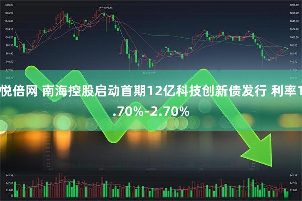 悦倍网 南海控股启动首期12亿科技创新债发行 利率1.70%-2.70%