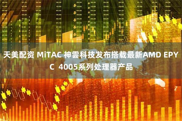 天美配资 MiTAC 神雲科技发布搭载最新AMD EPYC  4005系列处理器产品