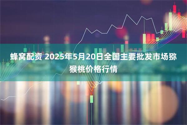 蜂窝配资 2025年5月20日全国主要批发市场猕猴桃价格行情