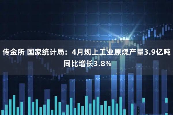 传金所 国家统计局：4月规上工业原煤产量3.9亿吨 同比增长3.8%