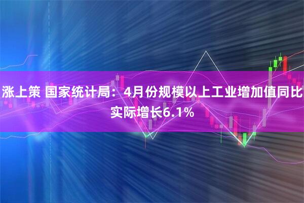 涨上策 国家统计局：4月份规模以上工业增加值同比实际增长6.1%