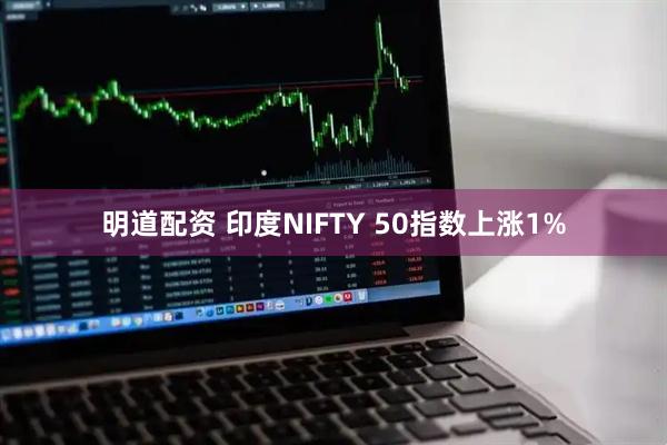 明道配资 印度NIFTY 50指数上涨1%