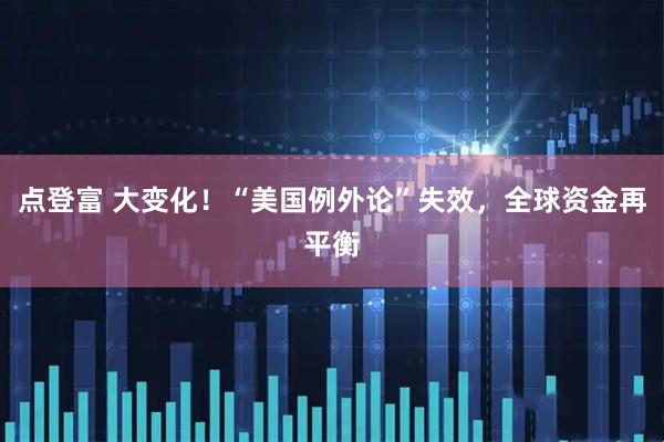 点登富 大变化！“美国例外论”失效，全球资金再平衡