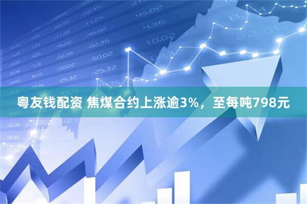 粤友钱配资 焦煤合约上涨逾3%，至每吨798元