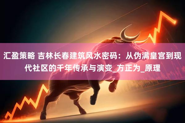 汇盈策略 吉林长春建筑风水密码：从伪满皇宫到现代社区的千年传承与演变_方正为_原理