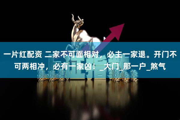 一片红配资 二家不可面相对，必主一家退。开门不可两相冲，必有一家凶！_大门_那一户_煞气