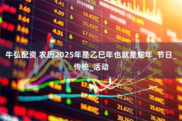 牛弘配资 农历2025年是乙巳年也就是蛇年_节日_传统_活动