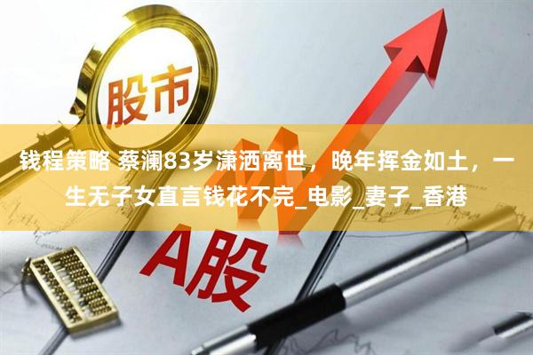 钱程策略 蔡澜83岁潇洒离世，晚年挥金如土，一生无子女直言钱花不完_电影_妻子_香港