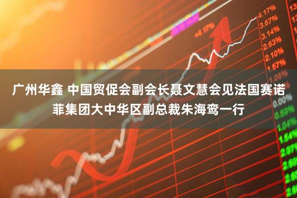 广州华鑫 中国贸促会副会长聂文慧会见法国赛诺菲集团大中华区副总裁朱海鸾一行